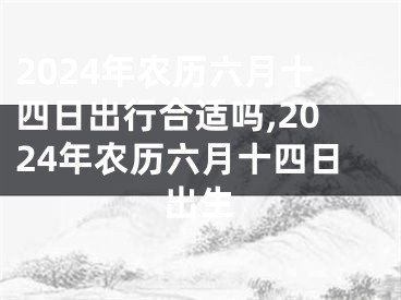 2024年农历六月十四日出行合适吗,2024年农历六月十四日出生