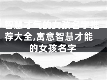 智慧才气的女孩名字推荐大全,寓意智慧才能的女孩名字