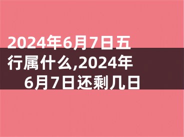 2024年6月7日五行属什么,2024年6月7日还剩几日