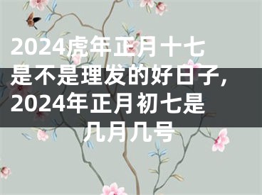 2024虎年正月十七是不是理发的好日子,2024年正月初七是几月几号