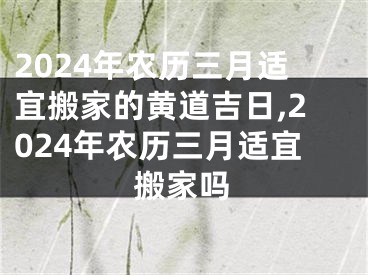 2024年农历三月适宜搬家的黄道吉日,2024年农历三月适宜搬家吗