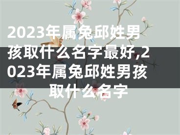 2023年属兔邱姓男孩取什么名字最好,2023年属兔邱姓男孩取什么名字