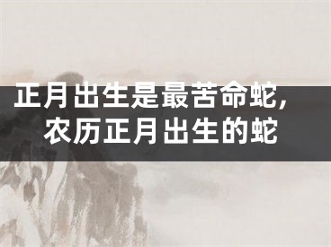 正月出生是最苦命蛇,农历正月出生的蛇
