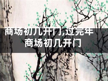 商场初几开门,过完年商场初几开门
