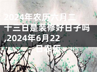 2024年农历六月二十三日是装修好日子吗,2024年6月22日农历