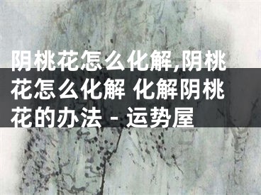 阴桃花怎么化解,阴桃花怎么化解 化解阴桃花的办法 - 运势屋