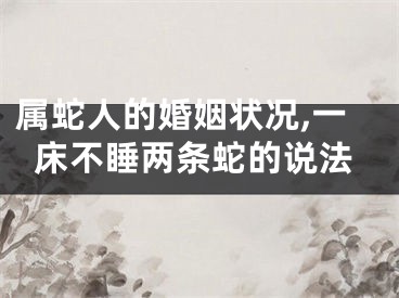 属蛇人的婚姻状况,一床不睡两条蛇的说法
