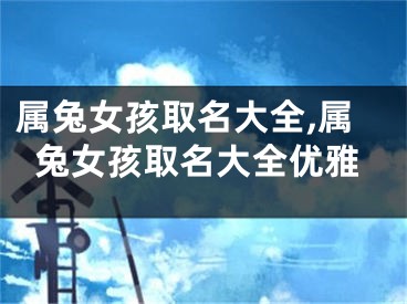 属兔女孩取名大全,属兔女孩取名大全优雅