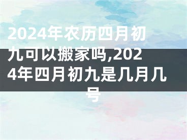 2024年农历四月初九可以搬家吗,2024年四月初九是几月几号