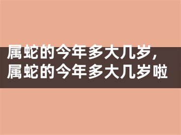 属蛇的今年多大几岁,属蛇的今年多大几岁啦