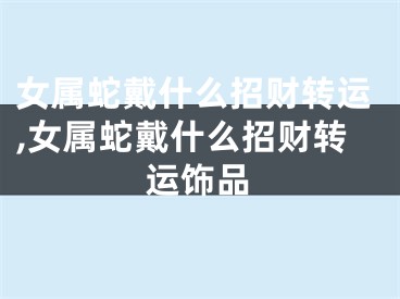 女属蛇戴什么招财转运,女属蛇戴什么招财转运饰品