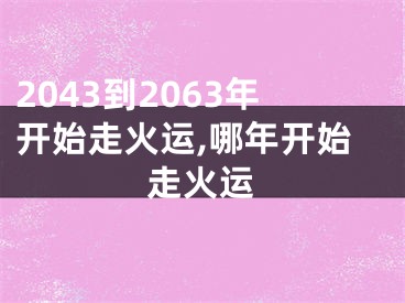 2043到2063年开始走火运,哪年开始走火运