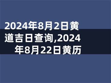 2024年8月2日黄道吉日查询,2024年8月22日黄历