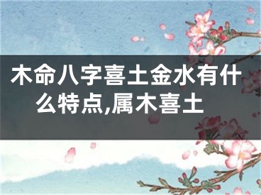 木命八字喜土金水有什么特点,属木喜土