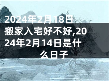 2024年2月18日搬家入宅好不好,2024年2月14日是什么日子