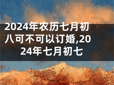 2024年农历七月初八可不可以订婚,2024年七月初七