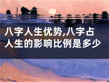 八字人生优势,八字占人生的影响比例是多少