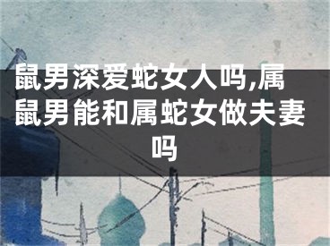 鼠男深爱蛇女人吗,属鼠男能和属蛇女做夫妻吗
