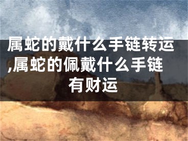 属蛇的戴什么手链转运,属蛇的佩戴什么手链有财运