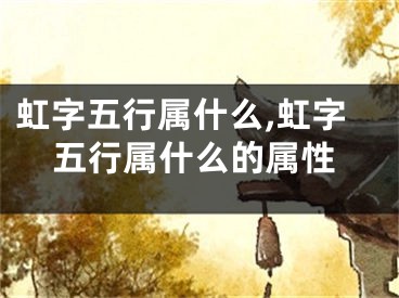 虹字五行属什么,虹字五行属什么的属性