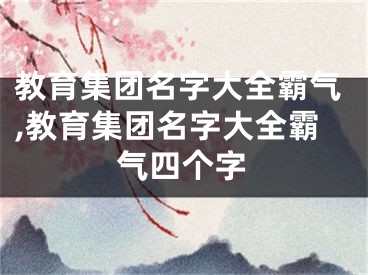 教育集团名字大全霸气,教育集团名字大全霸气四个字