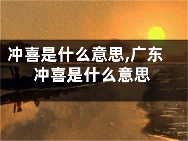 冲喜是什么意思,广东冲喜是什么意思