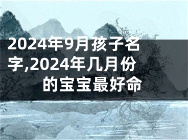 2024年9月孩子名字,2024年几月份的宝宝最好命