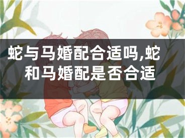 蛇与马婚配合适吗,蛇和马婚配是否合适