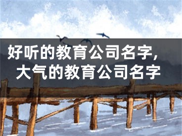 好听的教育公司名字,大气的教育公司名字