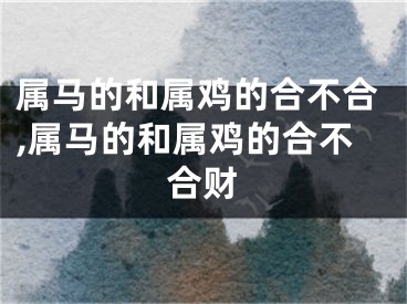 属马的和属鸡的合不合,属马的和属鸡的合不合财