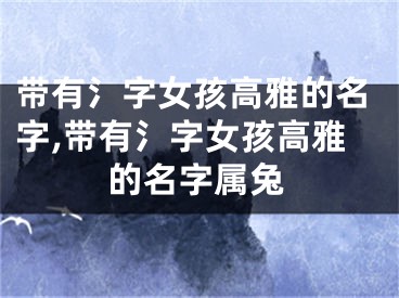 带有氵字女孩高雅的名字,带有氵字女孩高雅的名字属兔