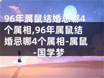 96年属鼠结婚忌哪4个属相,96年属鼠结婚忌哪4个属相-属鼠-国学梦