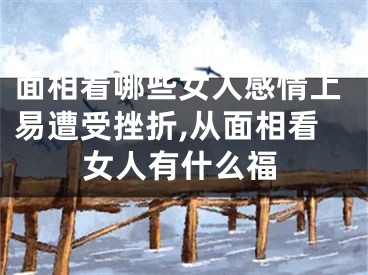 面相看哪些女人感情上易遭受挫折,从面相看女人有什么福
