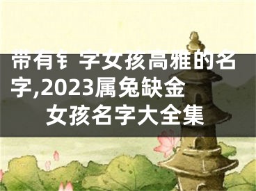 带有钅字女孩高雅的名字,2023属兔缺金女孩名字大全集