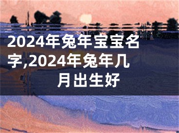 2024年兔年宝宝名字,2024年兔年几月出生好