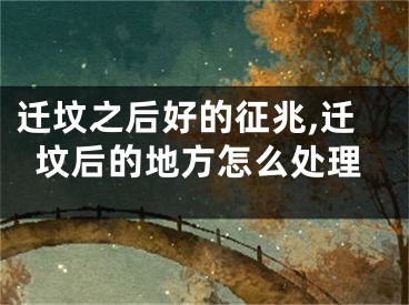 迁坟之后好的征兆,迁坟后的地方怎么处理