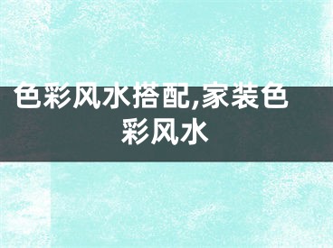 色彩风水搭配,家装色彩风水