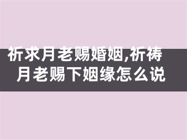 祈求月老赐婚姻,祈祷月老赐下姻缘怎么说
