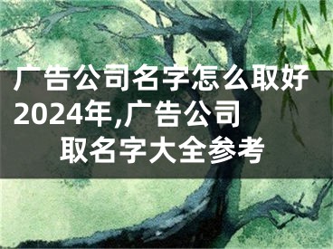 广告公司名字怎么取好2024年,广告公司取名字大全参考