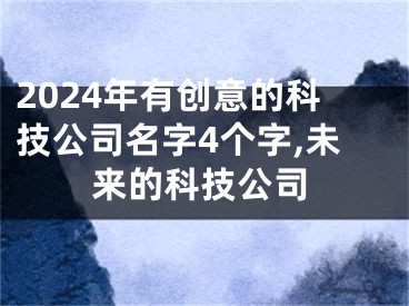 2024年有创意的科技公司名字4个字,未来的科技公司
