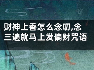 财神上香怎么念叨,念三遍就马上发偏财咒语