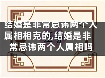 结婚是非常忌讳两个人属相相克的,结婚是非常忌讳两个人属相吗