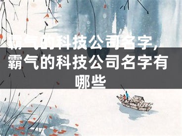 霸气的科技公司名字,霸气的科技公司名字有哪些