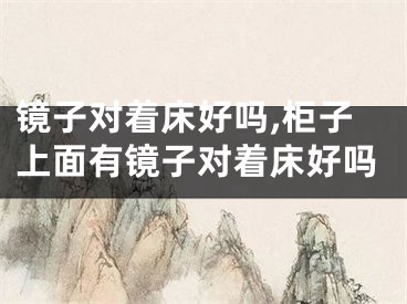 镜子对着床好吗,柜子上面有镜子对着床好吗