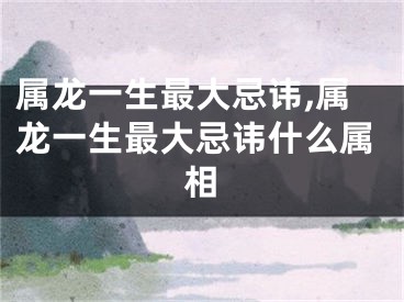 属龙一生最大忌讳,属龙一生最大忌讳什么属相