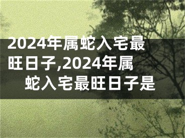 2024年属蛇入宅最旺日子,2024年属蛇入宅最旺日子是