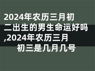 2024年农历三月初二出生的男生命运好吗,2024年农历三月初三是几月几号