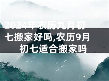 2024年农历九月初七搬家好吗,农历9月初七适合搬家吗