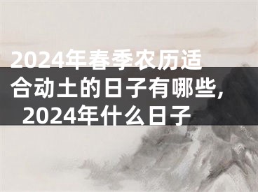 2024年春季农历适合动土的日子有哪些,2024年什么日子