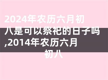2024年农历六月初八是可以祭祀的日子吗,2014年农历六月初八